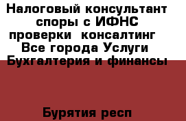 Налоговый консультант (споры с ИФНС, проверки, консалтинг) - Все города Услуги » Бухгалтерия и финансы   . Бурятия респ.